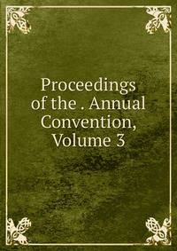 Proceedings of the . Annual Convention, Volume 3