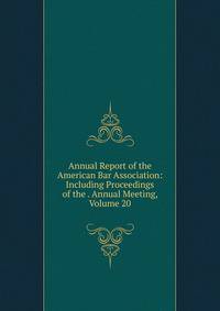 Annual Report of the American Bar Association: Including Proceedings of the . Annual Meeting, Volume 20
