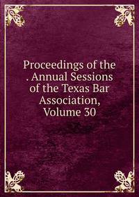 Proceedings of the . Annual Sessions of the Texas Bar Association, Volume 30