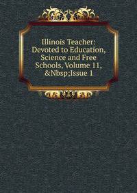 Illinois Teacher: Devoted to Education, Science and Free Schools, Volume 11,&amp;Nbsp;Issue 1