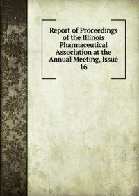 Report of Proceedings of the Illinois Pharmaceutical Association at the Annual Meeting, Issue 16