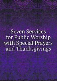 Seven Services for Public Worship with Special Prayers and Thanksgivings