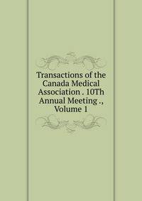 Transactions of the Canada Medical Association . 10Th Annual Meeting ., Volume 1