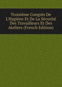 Troisi?me Congr?s De L'Hygi?ne Et De La S?curit? Des Travailleurs Et Des Ateliers (French Edition)