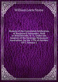 Memoir of the Centennial Celebration of Burgoyne'S Surrender: Held at Schuylerville, N. Y., Under the Auspices of the Saratoga Monument Association, On the 17Th of October, 1877, Volume 2