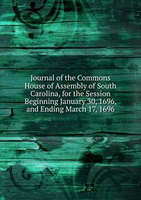 Journal of the Commons House of Assembly of South Carolina, for the Session Beginning January 30, 1696, and Ending March 17, 1696