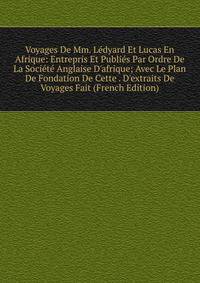 Voyages De Mm. L?dyard Et Lucas En Afrique: Entrepris Et Publi?s Par Ordre De La Soci?t? Anglaise D'afrique; Avec Le Plan De Fondation De Cette . D'extraits De Voyages Fait (French Edition)