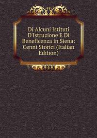Di Alcuni Istituti D'Istruzione E Di Beneficenza in Siena: Cenni Storici (Italian Edition)