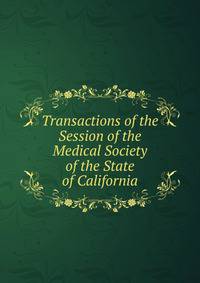 Transactions of the Session of the Medical Society of the State of California