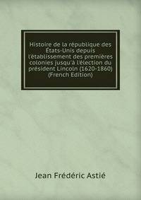 Histoire de la r?publique des ?tats-Unis depuis l'?tablissement des premi?res colonies jusqu'? l'?lection du pr?sident Lincoln (1620-1860) (French Edition)