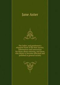 The ladies' and gentlemen's etiquette book of the best society. Information and instruction for those about entering, and those who desire to become educated and polished in general society
