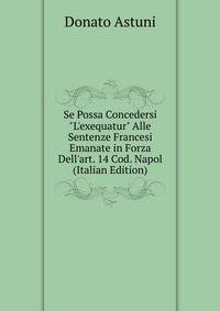 Se Possa Concedersi "L'exequatur" Alle Sentenze Francesi Emanate in Forza Dell'art. 14 Cod. Napol (Italian Edition)