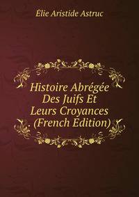 Histoire Abregee Des Juifs Et Leurs Croyances . (French Edition)