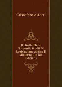 Il Diritto Delle Sorgenti: Studii Di Legislazione Antica E Moderna (Italian Edition)