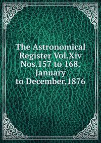 The Astronomical Register Vol.Xiv Nos.157 to 168.January to December,1876