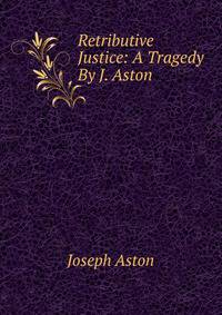 Retributive Justice: A Tragedy By J. Aston.