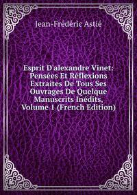 Esprit D'alexandre Vinet: Pens?es Et R?flexions Extraites De Tous Ses Ouvrages De Quelque Manuscrits In?dits, Volume 1 (French Edition)