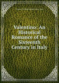 Valentino: An Historical Romance of the Sixteenth Century in Italy