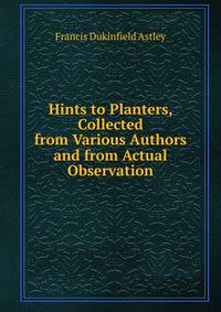 Hints to Planters, Collected from Various Authors and from Actual Observation