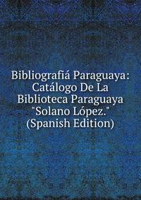 Bibliografi? Paraguaya: Cat?logo De La Biblioteca Paraguaya "Solano L?pez." (Spanish Edition)