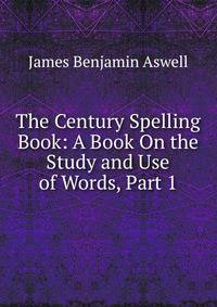 The Century Spelling Book: A Book On the Study and Use of Words, Part 1