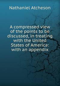 A compressed view of the points to be discussed, in treating with the United States of America: with an appendix