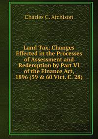 Land Tax: Changes Effected in the Processes of Assessment and Redemption by Part VI of the Finance Act, 1896 (59 &amp; 60 Vict. C. 28)