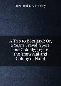 A Trip to B?erland: Or, a Year's Travel, Sport, and Golddigging in the Transvaal and Colony of Natal