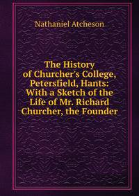 The History of Churcher's College, Petersfield, Hants: With a Sketch of the Life of Mr. Richard Churcher, the Founder