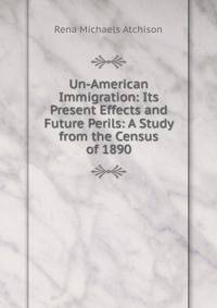 Un-American Immigration: Its Present Effects and Future Perils: A Study from the Census of 1890