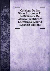 Catalogo De Las Obras Existentes En La Biblioteca Del Ateneo Cientifico Y Literario De Madrid (Spanish Edition)