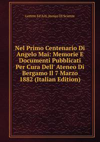 Nel Primo Centenario Di Angelo Mai: Memorie E Documenti Pubblicati Per Cura Dell' Ateneo Di Bergamo Il 7 Marzo 1882 (Italian Edition)
