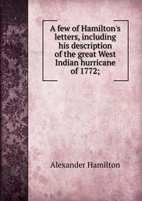 A few of Hamilton's letters, including his description of the great West Indian hurricane of 1772;
