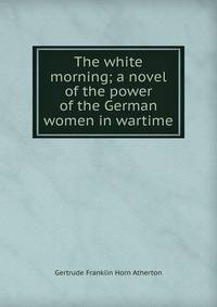 The white morning; a novel of the power of the German women in wartime