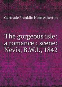 The gorgeous isle: a romance : scene: Nevis, B.W.I., 1842