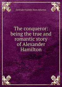 The conqueror: being the true and romantic story of Alexander Hamilton