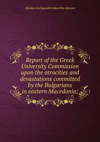 Report of the Greek University Commission upon the atrocities and devastations committed by the Bulgarians in eastern Macedonia;