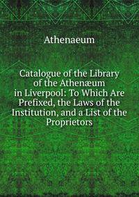 Catalogue of the Library of the Athen?um in Liverpool: To Which Are Prefixed, the Laws of the Institution, and a List of the Proprietors