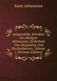 Ausgewahlte Schriften Des Heiligen Athanasius, Erzbishofs Von Alexandria Und Kirchenlehrers, Volume 1 (German Edition)