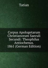 Corpus Apologetarum Christianorum Saeculi Secundi: Theophilus Antiochenus. 1861 (German Edition)