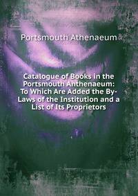 Catalogue of Books in the Portsmouth Anthenaeum: To Which Are Added the By-Laws of the Institution and a List of Its Proprietors