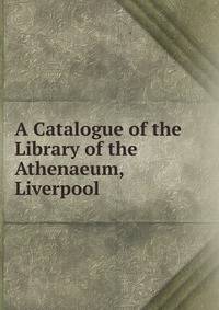 A Catalogue of the Library of the Athenaeum, Liverpool