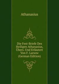 Die Fest-Briefe Des Heiligen Athanasius, Ubers. Und Erlautert Von F. Larsow (German Edition)