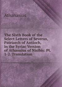 The Sixth Book of the Select Letters of Severus, Patriarch of Antioch, in the Syriac Version of Athansius of Nisibis: Pt. 1-2. Translation