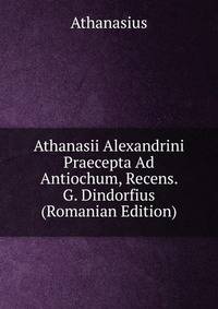 Athanasii Alexandrini Praecepta Ad Antiochum, Recens. G. Dindorfius (Romanian Edition)