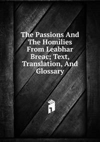 The Passions And The Homilies From Leabhar Breac; Text, Translation, And Glossary