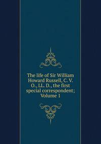 The life of Sir William Howard Russell, C. V. O., LL. D., the first special correspondent; Volume 1
