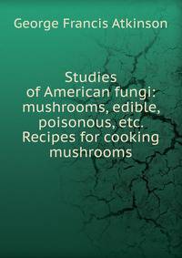Studies of American fungi: mushrooms, edible, poisonous, etc. Recipes for cooking mushrooms