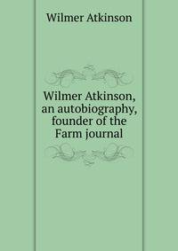 Wilmer Atkinson, an autobiography, founder of the Farm journal