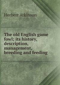 The old English game fowl; its history, description, management, breeding and feeding